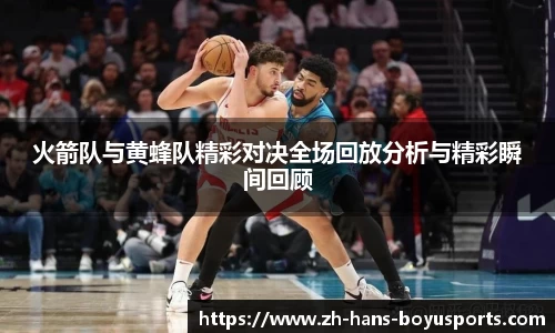火箭队与黄蜂队精彩对决全场回放分析与精彩瞬间回顾